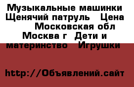 Музыкальные машинки Щенячий патруль › Цена ­ 380 - Московская обл., Москва г. Дети и материнство » Игрушки   